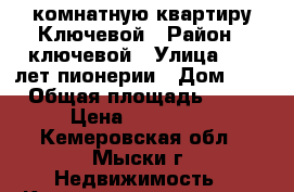 1 -комнатную квартиру Ключевой › Район ­ ключевой › Улица ­ 50 лет пионерии › Дом ­ 6 › Общая площадь ­ 32 › Цена ­ 750 000 - Кемеровская обл., Мыски г. Недвижимость » Квартиры продажа   . Кемеровская обл.